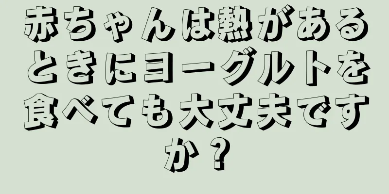 赤ちゃんは熱があるときにヨーグルトを食べても大丈夫ですか？