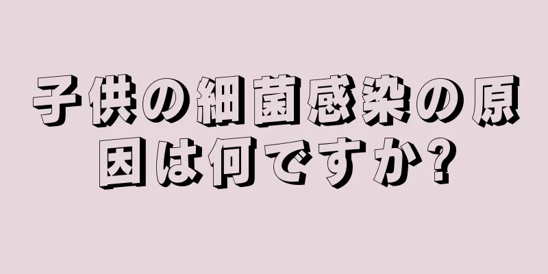 子供の細菌感染の原因は何ですか?