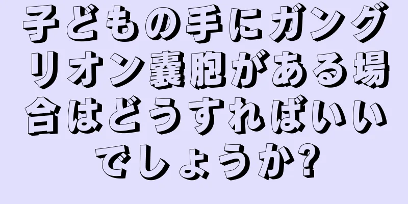 子どもの手にガングリオン嚢胞がある場合はどうすればいいでしょうか?