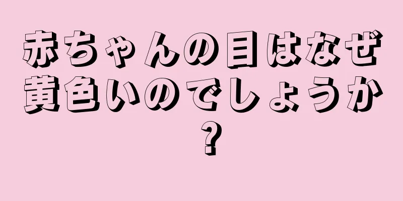 赤ちゃんの目はなぜ黄色いのでしょうか？