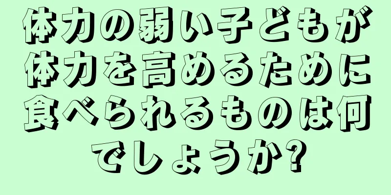 体力の弱い子どもが体力を高めるために食べられるものは何でしょうか?