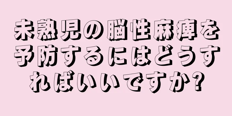 未熟児の脳性麻痺を予防するにはどうすればいいですか?