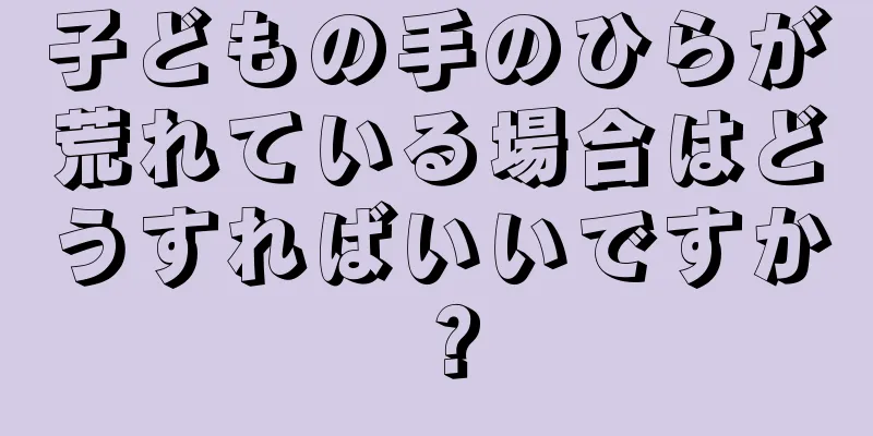 子どもの手のひらが荒れている場合はどうすればいいですか？