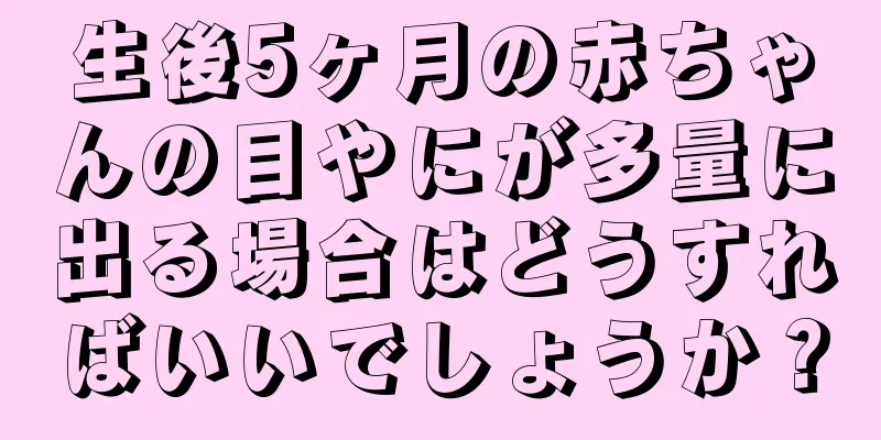 生後5ヶ月の赤ちゃんの目やにが多量に出る場合はどうすればいいでしょうか？
