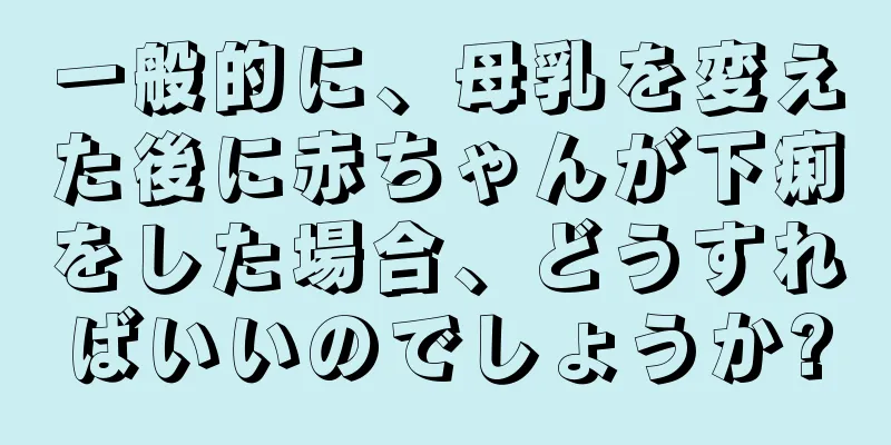 一般的に、母乳を変えた後に赤ちゃんが下痢をした場合、どうすればいいのでしょうか?