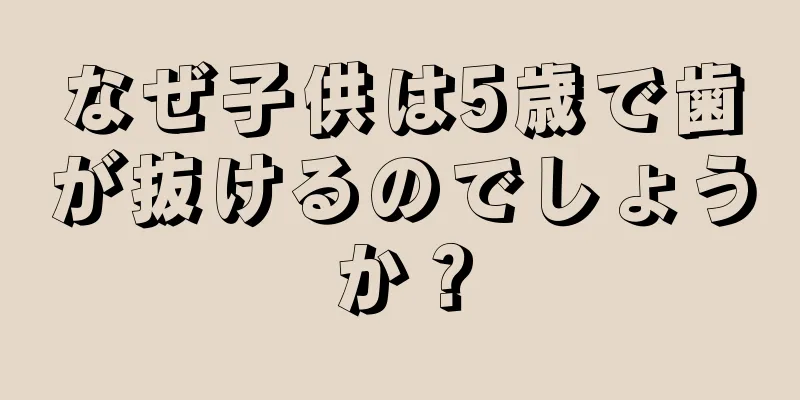 なぜ子供は5歳で歯が抜けるのでしょうか？