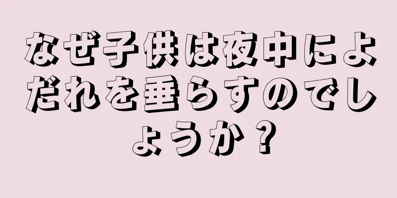 なぜ子供は夜中によだれを垂らすのでしょうか？