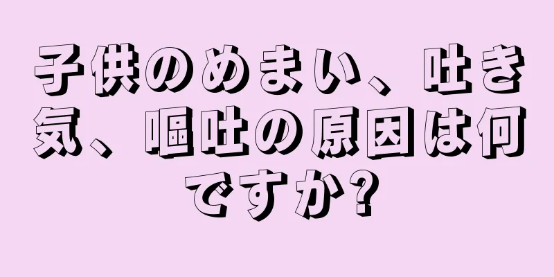 子供のめまい、吐き気、嘔吐の原因は何ですか?