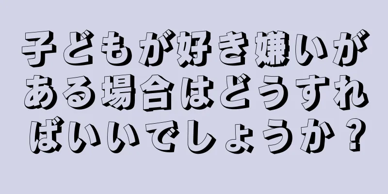 子どもが好き嫌いがある場合はどうすればいいでしょうか？