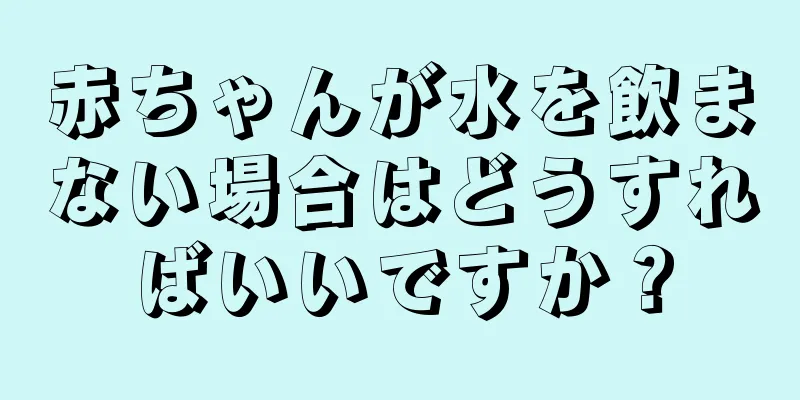 赤ちゃんが水を飲まない場合はどうすればいいですか？
