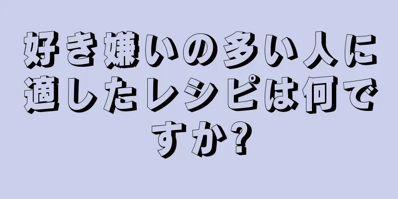 好き嫌いの多い人に適したレシピは何ですか?