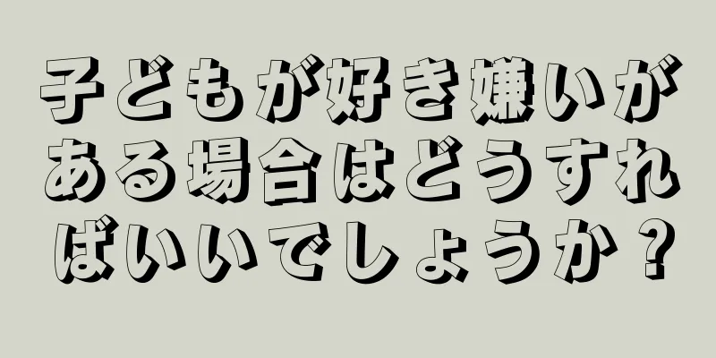 子どもが好き嫌いがある場合はどうすればいいでしょうか？