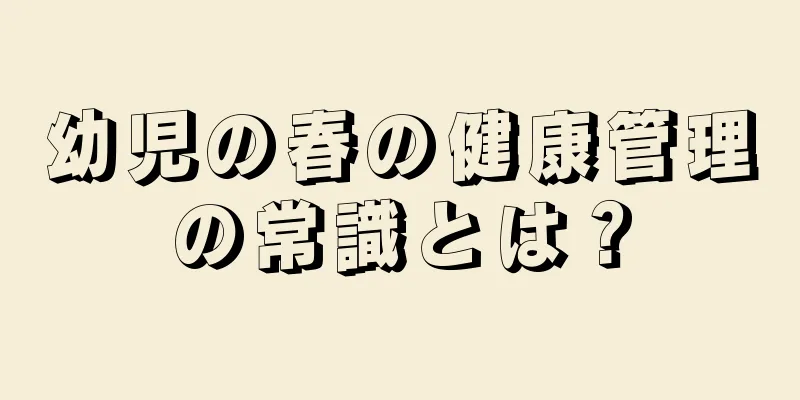 幼児の春の健康管理の常識とは？