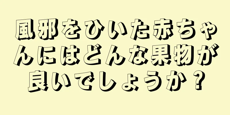 風邪をひいた赤ちゃんにはどんな果物が良いでしょうか？