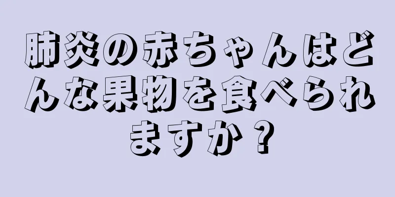 肺炎の赤ちゃんはどんな果物を食べられますか？