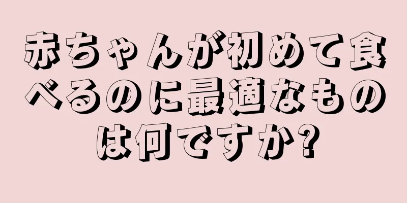 赤ちゃんが初めて食べるのに最適なものは何ですか?