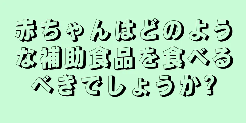 赤ちゃんはどのような補助食品を食べるべきでしょうか?