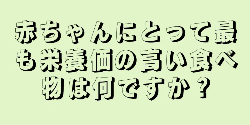 赤ちゃんにとって最も栄養価の高い食べ物は何ですか？