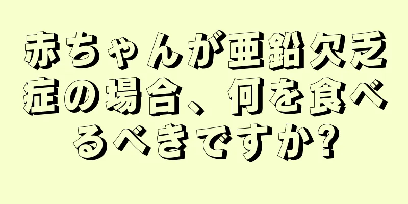 赤ちゃんが亜鉛欠乏症の場合、何を食べるべきですか?