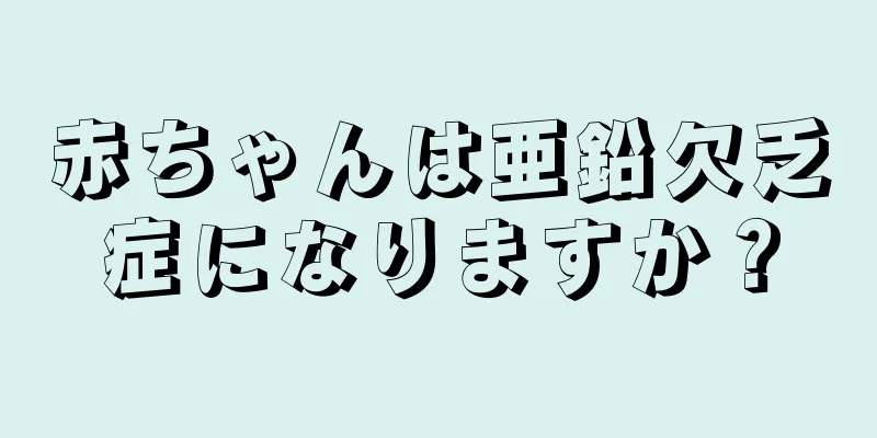 赤ちゃんは亜鉛欠乏症になりますか？