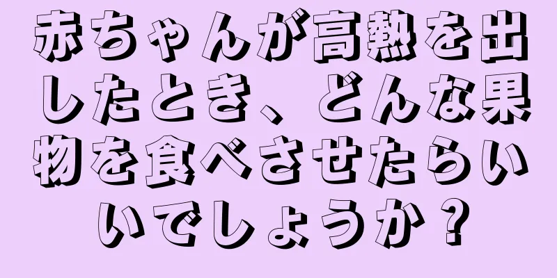赤ちゃんが高熱を出したとき、どんな果物を食べさせたらいいでしょうか？
