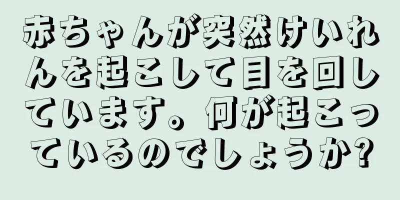 赤ちゃんが突然けいれんを起こして目を回しています。何が起こっているのでしょうか?