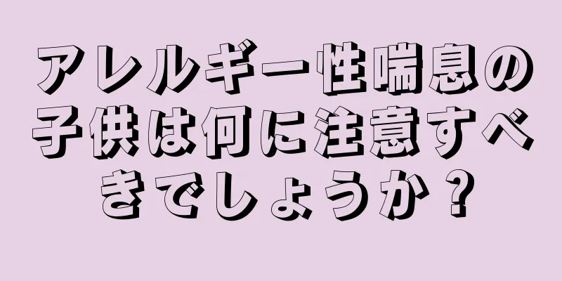 アレルギー性喘息の子供は何に注意すべきでしょうか？