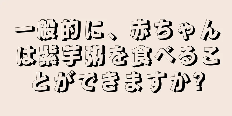 一般的に、赤ちゃんは紫芋粥を食べることができますか?