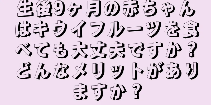 生後9ヶ月の赤ちゃんはキウイフルーツを食べても大丈夫ですか？どんなメリットがありますか？