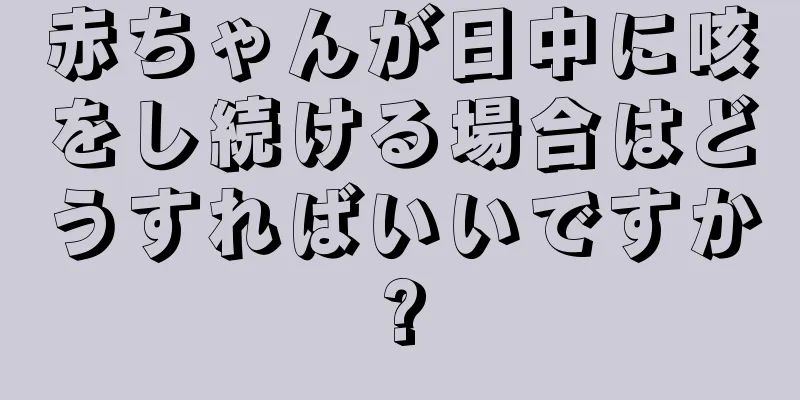 赤ちゃんが日中に咳をし続ける場合はどうすればいいですか?