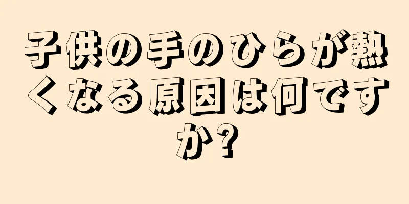 子供の手のひらが熱くなる原因は何ですか?