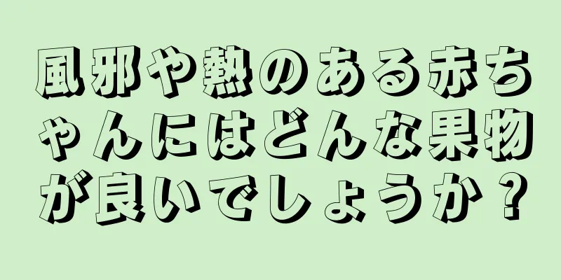 風邪や熱のある赤ちゃんにはどんな果物が良いでしょうか？
