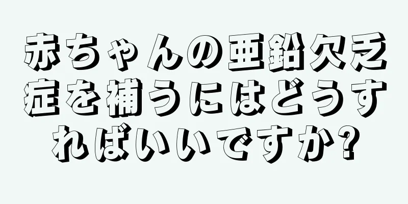 赤ちゃんの亜鉛欠乏症を補うにはどうすればいいですか?