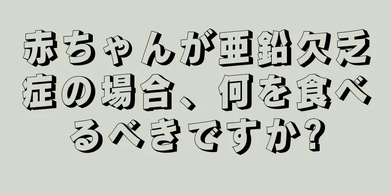 赤ちゃんが亜鉛欠乏症の場合、何を食べるべきですか?