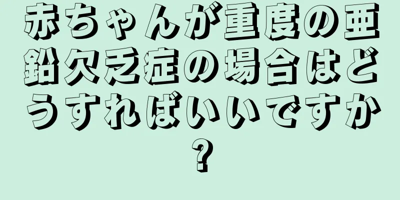 赤ちゃんが重度の亜鉛欠乏症の場合はどうすればいいですか?