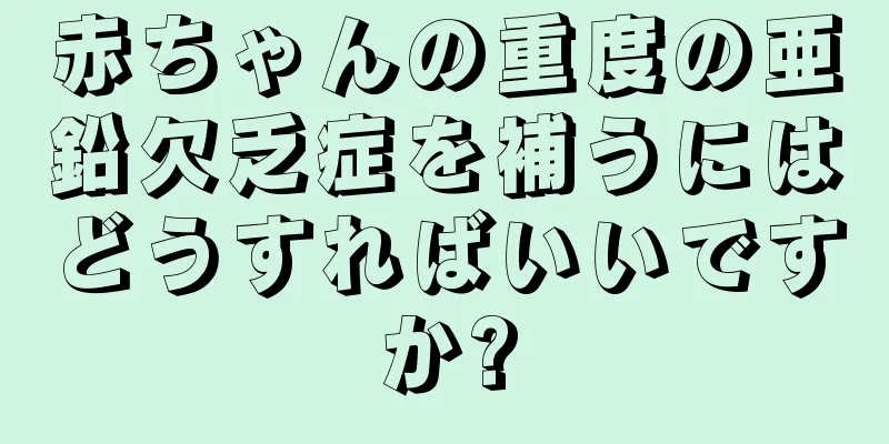 赤ちゃんの重度の亜鉛欠乏症を補うにはどうすればいいですか?