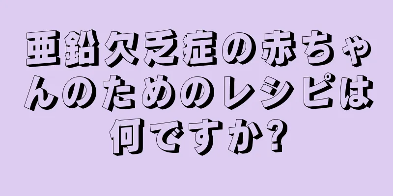 亜鉛欠乏症の赤ちゃんのためのレシピは何ですか?