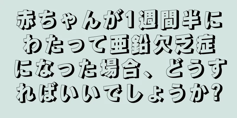 赤ちゃんが1週間半にわたって亜鉛欠乏症になった場合、どうすればいいでしょうか?