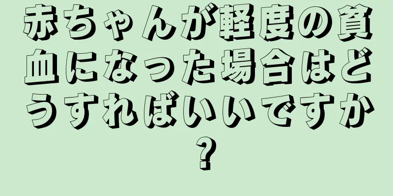 赤ちゃんが軽度の貧血になった場合はどうすればいいですか？