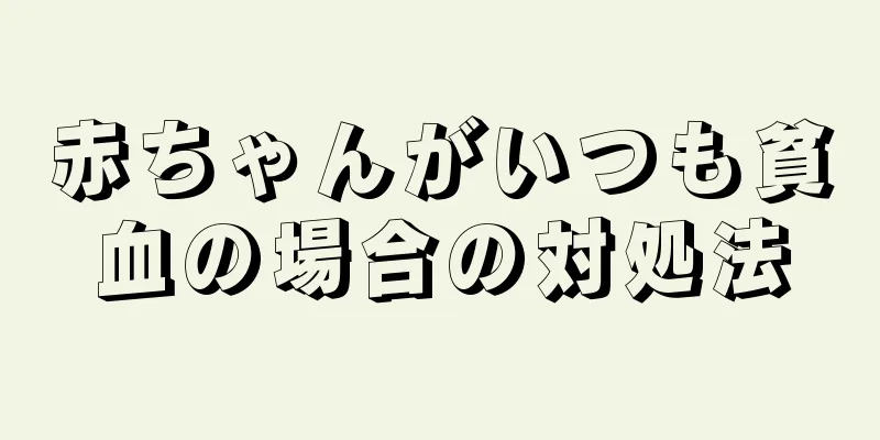 赤ちゃんがいつも貧血の場合の対処法