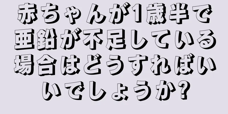 赤ちゃんが1歳半で亜鉛が不足している場合はどうすればいいでしょうか?