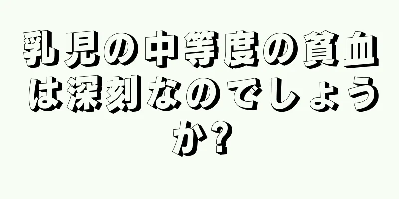 乳児の中等度の貧血は深刻なのでしょうか?