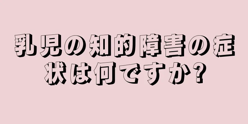 乳児の知的障害の症状は何ですか?