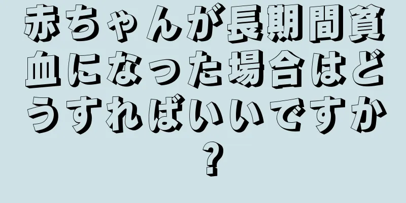赤ちゃんが長期間貧血になった場合はどうすればいいですか？
