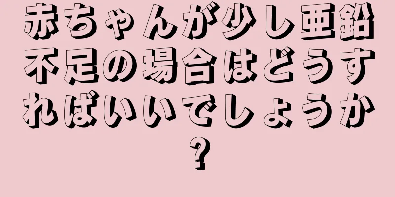 赤ちゃんが少し亜鉛不足の場合はどうすればいいでしょうか?