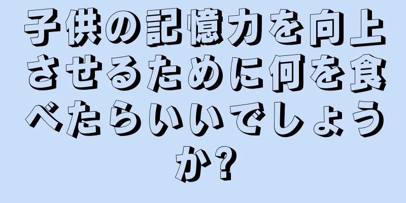 子供の記憶力を向上させるために何を食べたらいいでしょうか?