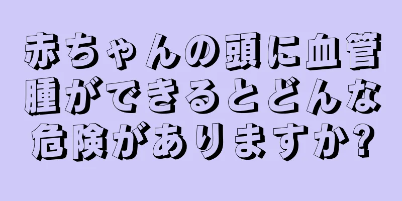 赤ちゃんの頭に血管腫ができるとどんな危険がありますか?