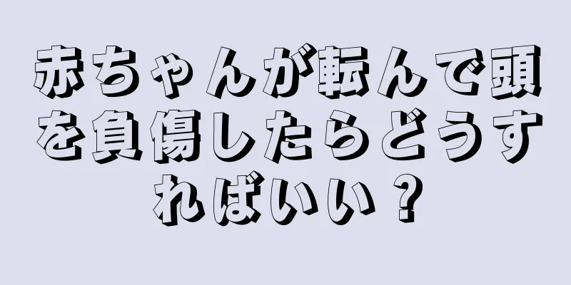 赤ちゃんが転んで頭を負傷したらどうすればいい？