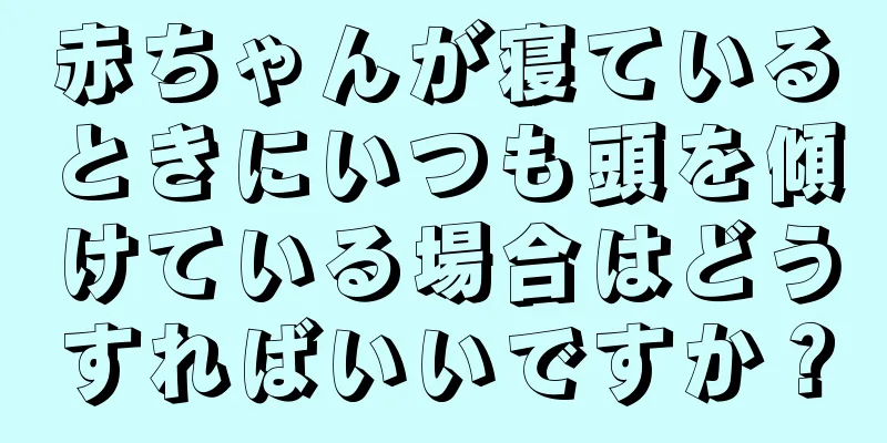赤ちゃんが寝ているときにいつも頭を傾けている場合はどうすればいいですか？