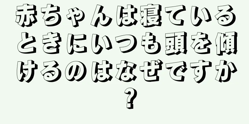 赤ちゃんは寝ているときにいつも頭を傾けるのはなぜですか？